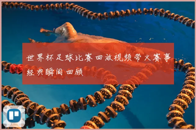世界杯足球比赛回放视频带火赛事经典瞬间回顾