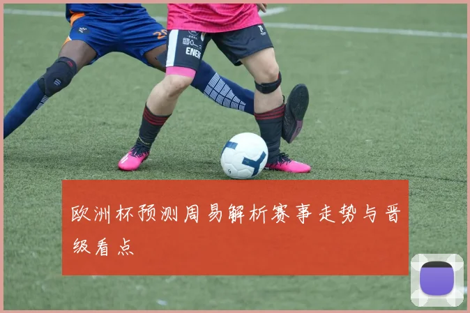 欧洲杯预测周易解析赛事走势与晋级看点