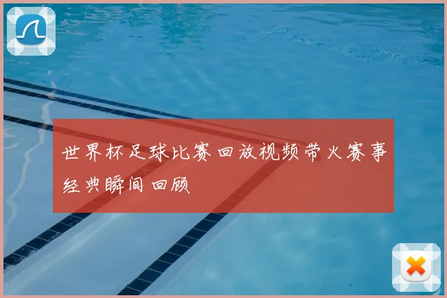 世界杯足球比赛回放视频带火赛事经典瞬间回顾
