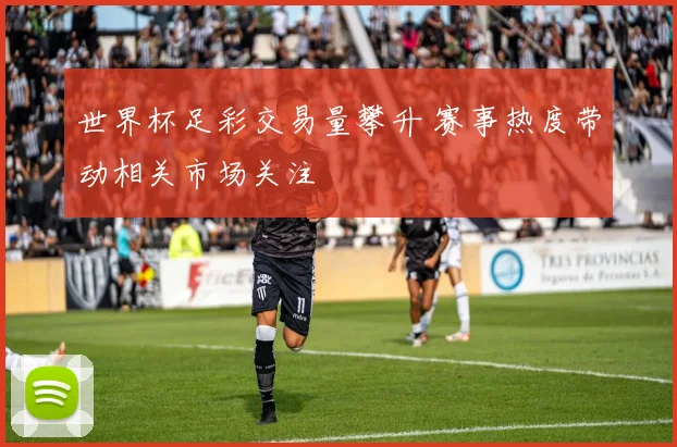 世界杯足彩交易量攀升 赛事热度带动相关市场关注