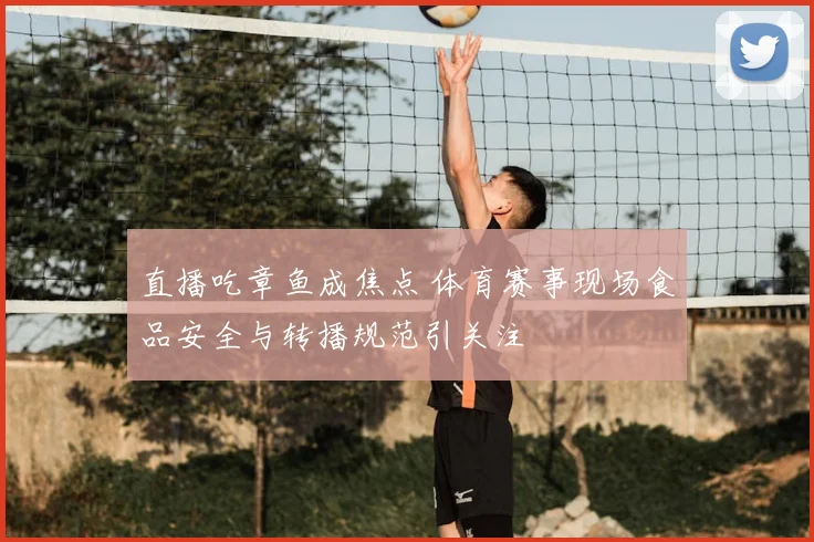 直播吃章鱼成焦点 体育赛事现场食品安全与转播规范引关注