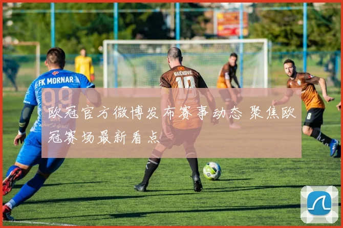欧冠官方微博发布赛事动态 聚焦欧冠赛场最新看点