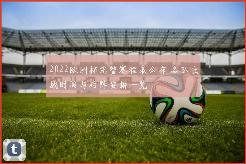 2022欧洲杯完整赛程表公布 各队出战时间与对阵安排一览