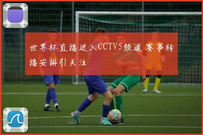 世界杯直播进入CCTV5频道 赛事转播安排引关注