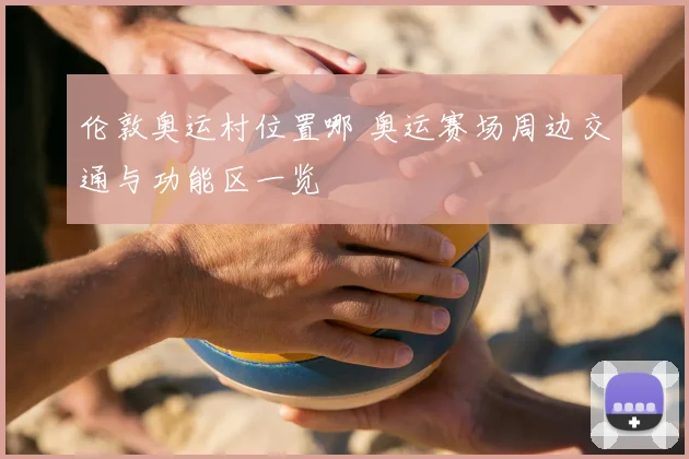 伦敦奥运村位置哪 奥运赛场周边交通与功能区一览