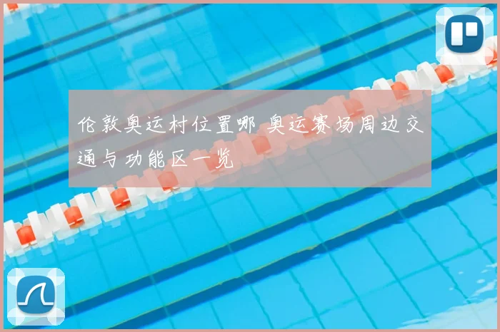 伦敦奥运村位置哪 奥运赛场周边交通与功能区一览
