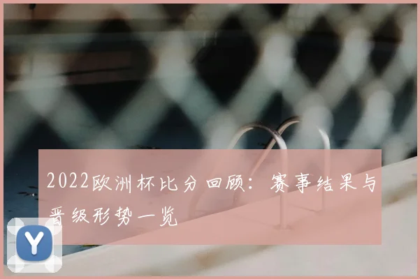 2022欧洲杯比分回顾：赛事结果与晋级形势一览
