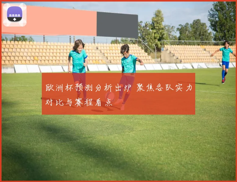 欧洲杯预测分析出炉 聚焦各队实力对比与赛程看点