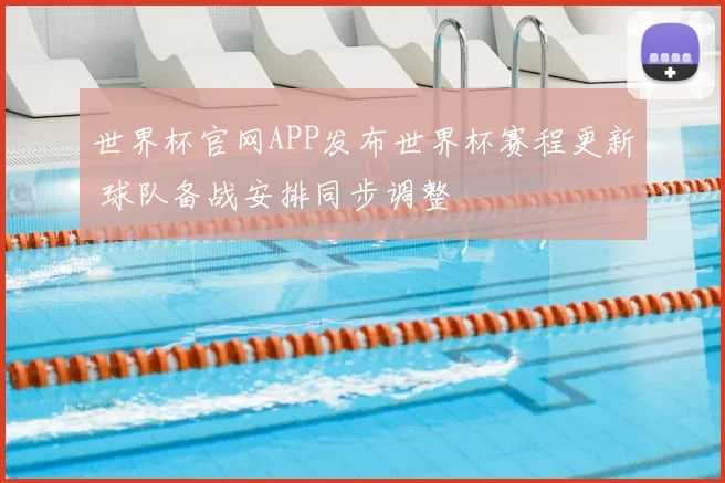 世界杯官网APP发布世界杯赛程更新 球队备战安排同步调整