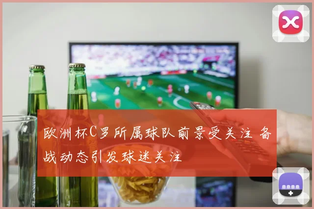 欧洲杯C罗所属球队前景受关注 备战动态引发球迷关注