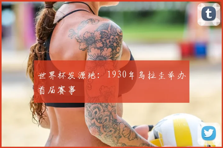 世界杯发源地:1930年乌拉圭举办首届赛事