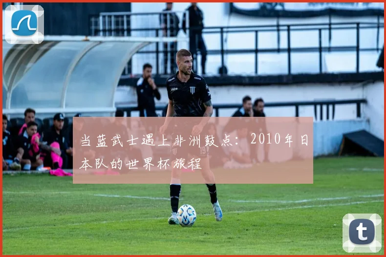 当蓝武士遇上非洲鼓点:2010年日本队的世界杯旅程