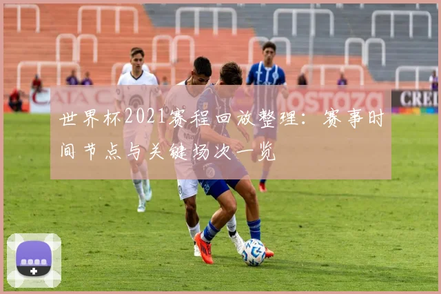 世界杯2021赛程回放整理:赛事时间节点与关键场次一览