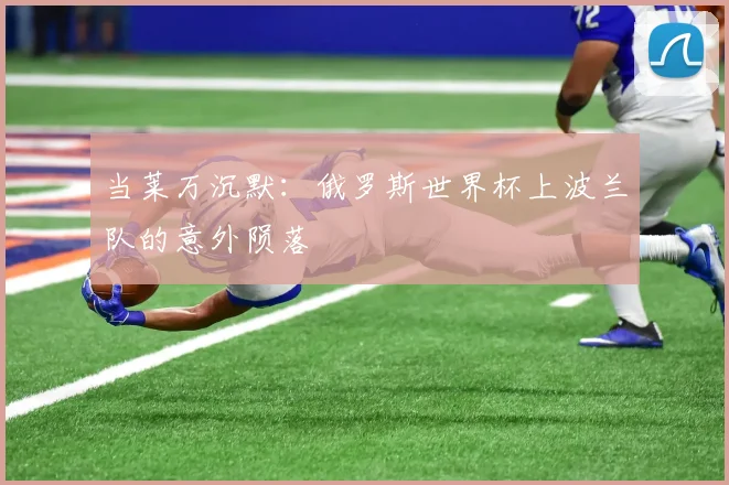当莱万沉默:俄罗斯世界杯上波兰队的意外陨落