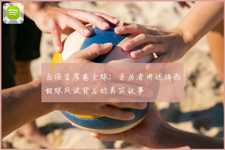 当谣言席卷全球:亲历者讲述梅西假球风波背后的真实故事
