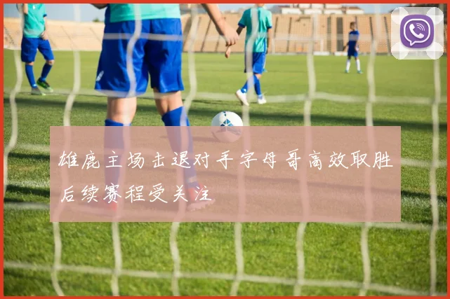 雄鹿主场击退对手字母哥高效取胜后续赛程受关注