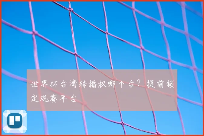 世界杯台湾转播权哪个台？提前锁定观赛平台