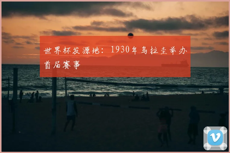 世界杯发源地：1930年乌拉圭举办首届赛事