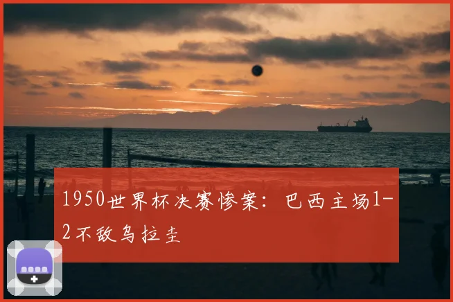 1950世界杯决赛惨案:巴西主场1-2不敌乌拉圭