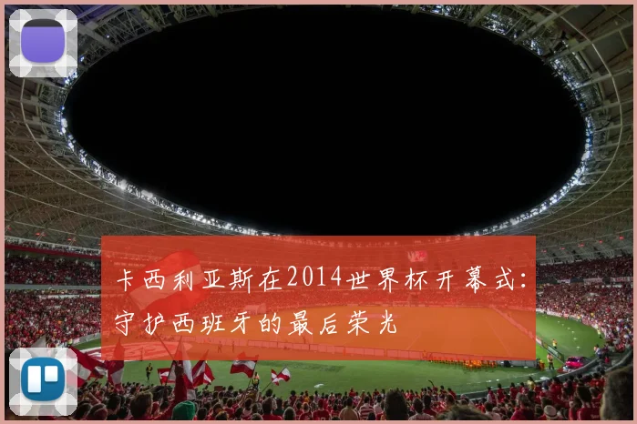 卡西利亚斯在2014世界杯开幕式:守护西班牙的最后荣光