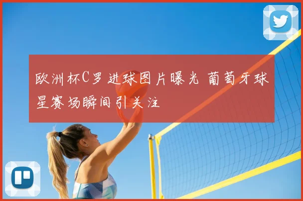 欧洲杯C罗进球图片曝光 葡萄牙球星赛场瞬间引关注