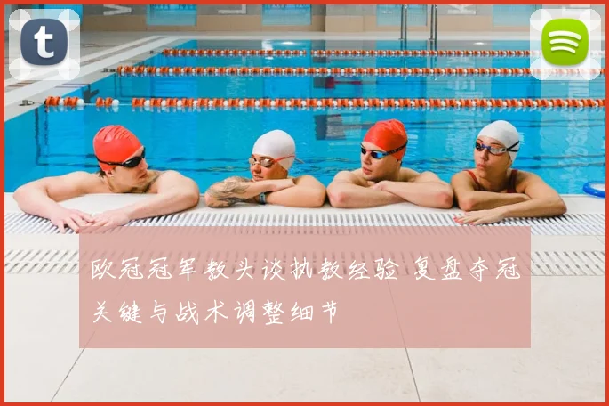 欧冠冠军教头谈执教经验 复盘夺冠关键与战术调整细节