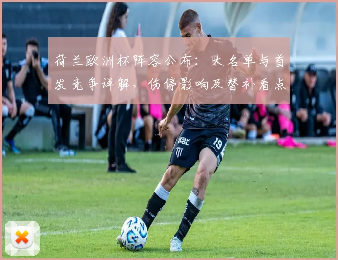 荷兰欧洲杯阵容公布:大名单与首发竞争详解,伤停影响及替补看点