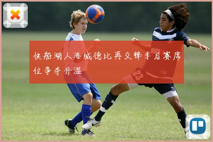 快船湖人洛城德比再交锋季后赛席位争夺升温
