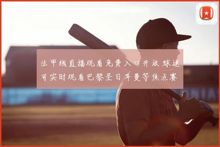 法甲线直播观看免费入口开放 球迷可实时观看巴黎圣日耳曼等焦点赛事