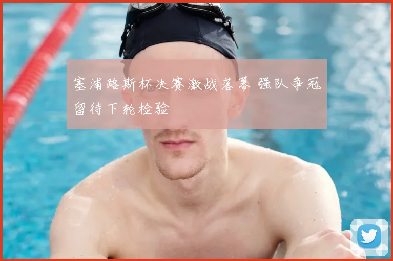 塞浦路斯杯决赛激战落幕 强队争冠留待下轮检验