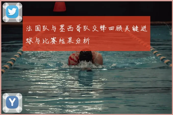 法国队与墨西哥队交锋回顾关键进球与比赛结果分析