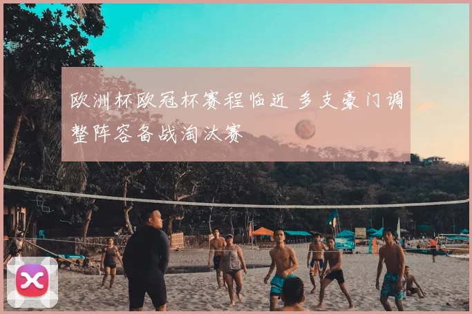 欧洲杯欧冠杯赛程临近 多支豪门调整阵容备战淘汰赛