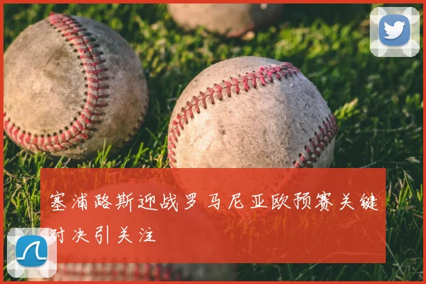 塞浦路斯迎战罗马尼亚欧预赛关键对决引关注