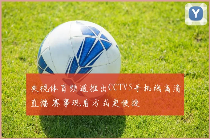 央视体育频道推出CCTV5手机线高清直播 赛事观看方式更便捷