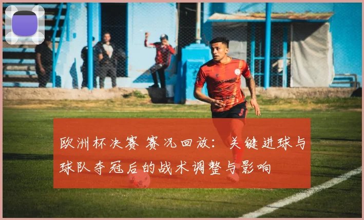欧洲杯决赛 赛况回放：关键进球与球队夺冠后的战术调整与影响