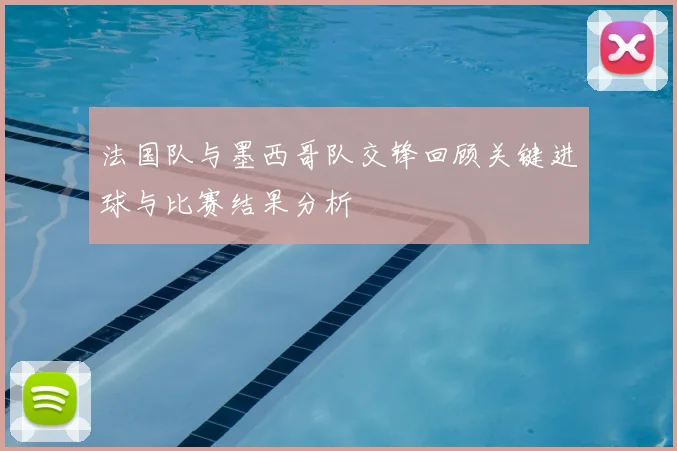 法国队与墨西哥队交锋回顾关键进球与比赛结果分析