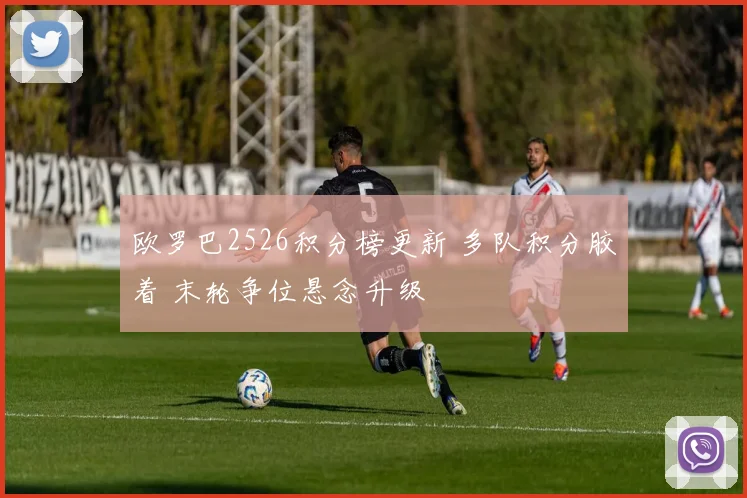 欧罗巴2526积分榜更新 多队积分胶着 末轮争位悬念升级