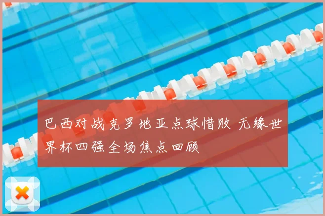 巴西对战克罗地亚点球惜败 无缘世界杯四强全场焦点回顾