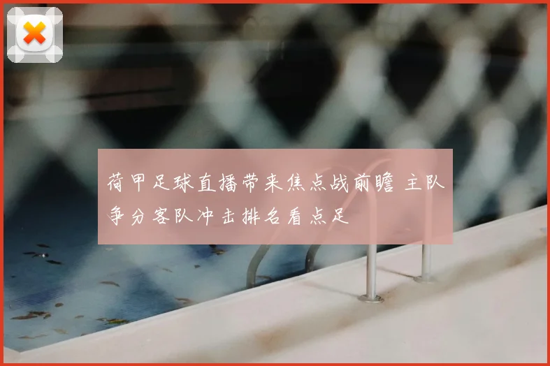 荷甲足球直播带来焦点战前瞻 主队争分客队冲击排名看点足