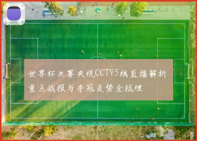 世界杯决赛央视CCTV5线直播解析 重点战报与夺冠走势全梳理