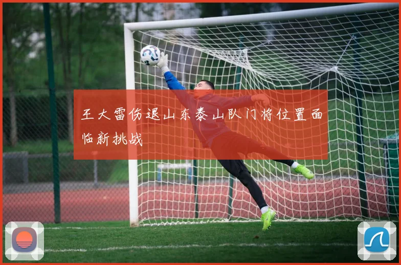 王大雷伤退山东泰山队门将位置面临新挑战