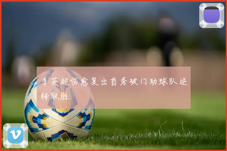 李英超伤愈复出首秀破门助球队逆转取胜