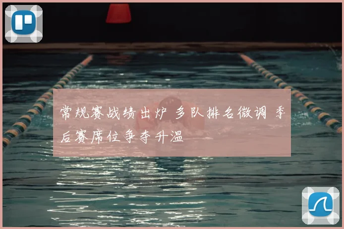 常规赛战绩出炉 多队排名微调 季后赛席位争夺升温