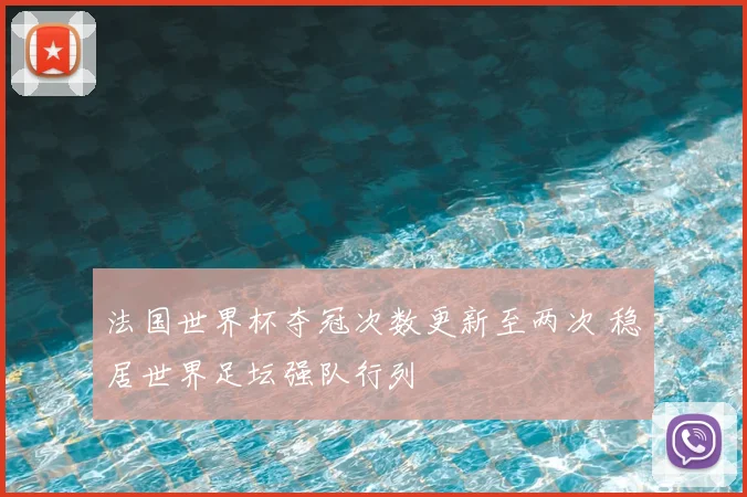 法国世界杯夺冠次数更新至两次 稳居世界足坛强队行列