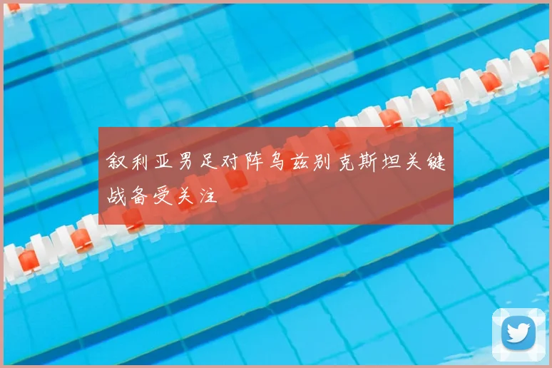 叙利亚男足对阵乌兹别克斯坦关键战备受关注