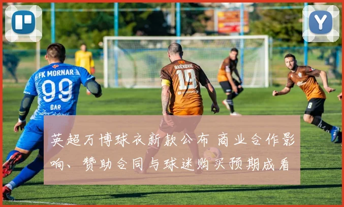 英超万博球衣新款公布 商业合作影响、赞助合同与球迷购买预期成看点