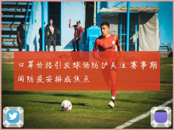 口罩价格引发球场防护关注 赛事期间防疫安排成焦点