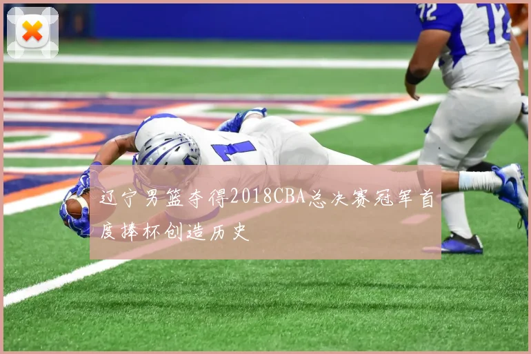 辽宁男篮夺得2018CBA总决赛冠军首度捧杯创造历史