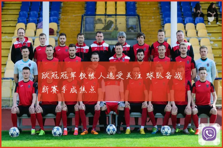 欧冠冠军教练人选受关注 球队备战新赛季成焦点