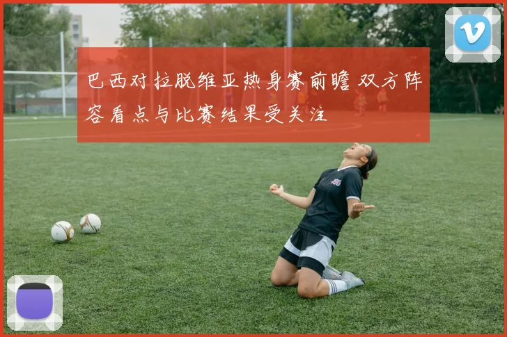 巴西对拉脱维亚热身赛前瞻 双方阵容看点与比赛结果受关注